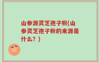 山参源灵芝孢子粉(山参灵芝孢子粉的来源是什么？)