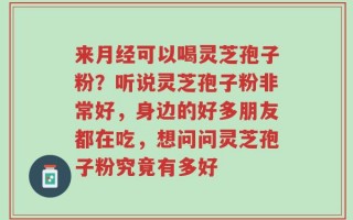 来月经可以喝灵芝孢子粉？听说灵芝孢子粉非常好，身边的好多朋友都在吃，想问问灵芝孢子粉究竟有多好