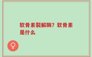 软骨素裂解酶？软骨素是什么