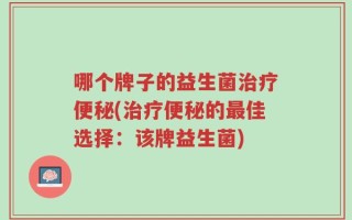 哪个牌子的益生菌治疗便秘(治疗便秘的最佳选择：该牌益生菌)