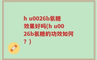 h u0026b氨糖效果好吗(h u0026b氨糖的功效如何？)