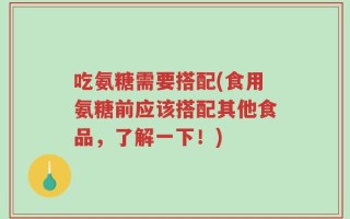 吃氨糖需要搭配(食用氨糖前应该搭配其他食品，了解一下！)