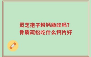 灵芝孢子粉钙能吃吗？骨质疏松吃什么钙片好