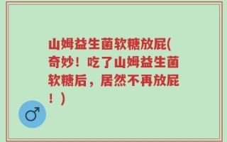 山姆益生菌软糖放屁(奇妙！吃了山姆益生菌软糖后，居然不再放屁！)