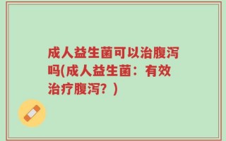 成人益生菌可以治腹泻吗(成人益生菌：有效治疗腹泻？)