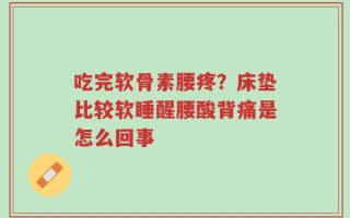 吃完软骨素腰疼？床垫比较软睡醒腰酸背痛是怎么回事
