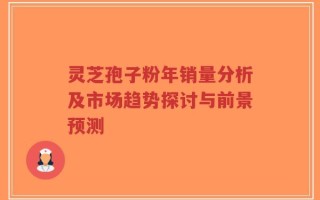灵芝孢子粉年销量分析及市场趋势探讨与前景预测