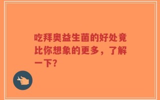 吃拜奥益生菌的好处竟比你想象的更多，了解一下？