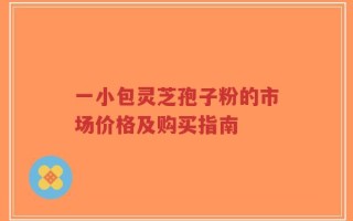 一小包灵芝孢子粉的市场价格及购买指南