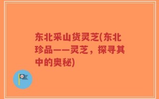 东北采山货灵芝(东北珍品——灵芝，探寻其中的奥秘)