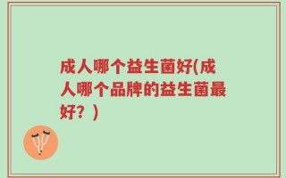 成人哪个益生菌好(成人哪个品牌的益生菌最好？)