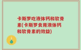 卡斯罗吃液体钙和软骨素(卡斯罗食用液体钙和软骨素的效益)