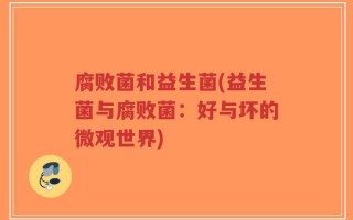 腐败菌和益生菌(益生菌与腐败菌：好与坏的微观世界)