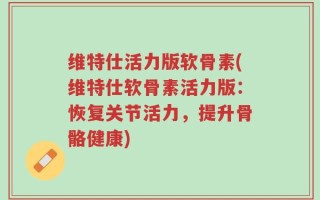 维特仕活力版软骨素(维特仕软骨素活力版：恢复关节活力，提升骨骼健康)