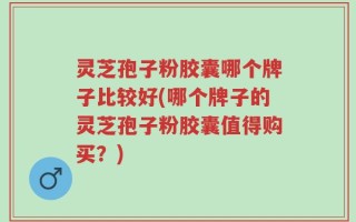 灵芝孢子粉胶囊哪个牌子比较好(哪个牌子的灵芝孢子粉胶囊值得购买？)