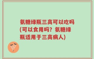 氨糖绿瓶三高可以吃吗(可以食用吗？氨糖绿瓶适用于三高病人)