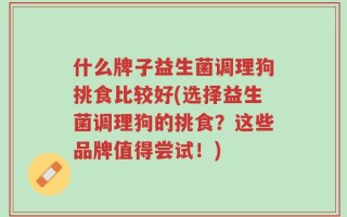 什么牌子益生菌调理狗挑食比较好(选择益生菌调理狗的挑食？这些品牌值得尝试！)