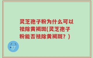 灵芝孢子粉为什么可以祛除黄褐斑(灵芝孢子粉能否祛除黄褐斑？)