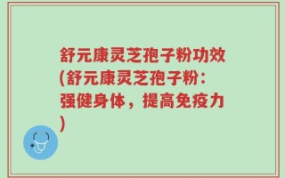 舒元康灵芝孢子粉功效(舒元康灵芝孢子粉：强健身体，提高免疫力)