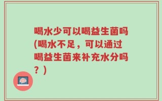喝水少可以喝益生菌吗(喝水不足，可以通过喝益生菌来补充水分吗？)