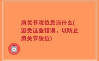 肩关节脱位忌讳什么(避免这些错误，以防止肩关节脱位)