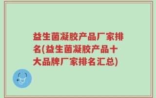 益生菌凝胶产品厂家排名(益生菌凝胶产品十大品牌厂家排名汇总)