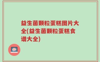 益生菌颗粒蛋糕图片大全(益生菌颗粒蛋糕食谱大全)