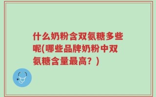 什么奶粉含双氨糖多些呢(哪些品牌奶粉中双氨糖含量最高？)