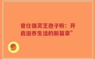 曾仕强灵芝孢子粉：开启滋养生活的新篇章”