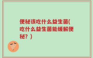 便秘该吃什么益生菌(吃什么益生菌能缓解便秘？)