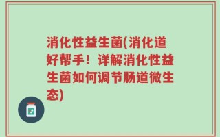 消化性益生菌(消化道好帮手！详解消化性益生菌如何调节肠道微生态)