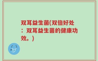 双耳益生菌(双倍好处：双耳益生菌的健康功效。)