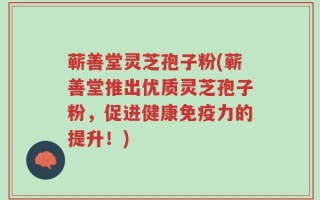 蕲善堂灵芝孢子粉(蕲善堂推出优质灵芝孢子粉，促进健康免疫力的提升！)