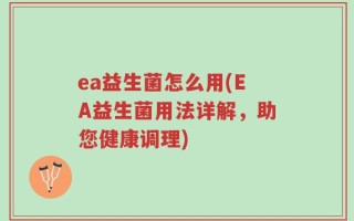 ea益生菌怎么用(EA益生菌用法详解，助您健康调理)