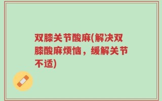 双膝关节酸麻(解决双膝酸麻烦恼，缓解关节不适)