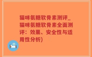 猫咪氨糖软骨素测评_猫咪氨糖软骨素全面测评：效果、安全性与适用性分析)