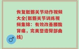 恢复骶髂关节动作视频大全(骶髂关节训练视频集锦：有效改善腰酸背痛，完美塑造臀部曲线)