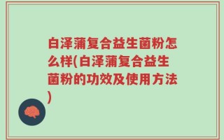 白泽蒲复合益生菌粉怎么样(白泽蒲复合益生菌粉的功效及使用方法)