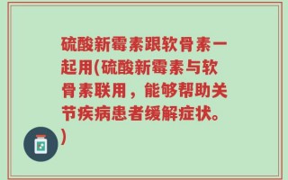 硫酸新霉素跟软骨素一起用(硫酸新霉素与软骨素联用，能够帮助关节疾病患者缓解症状。)