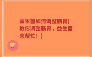益生菌如何调整肠胃(教你调整肠胃，益生菌来帮忙！)