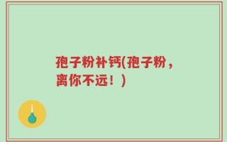 孢子粉补钙(孢子粉，离你不远！)