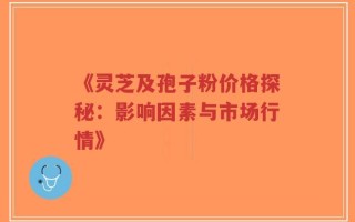《灵芝及孢子粉价格探秘：影响因素与市场行情》