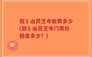 冠豸山灵芝寺收费多少(冠豸山灵芝寺门票价格是多少？)