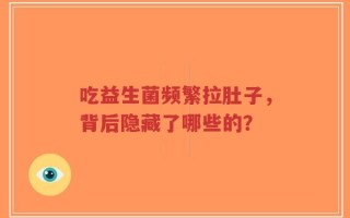 吃益生菌频繁拉肚子，背后隐藏了哪些的？