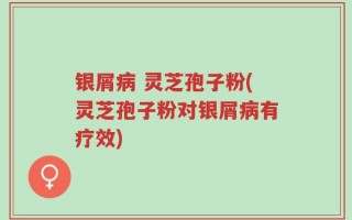 银屑病 灵芝孢子粉(灵芝孢子粉对银屑病有疗效)