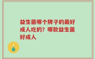益生菌哪个牌子的最好成人吃的？哪款益生菌好成人