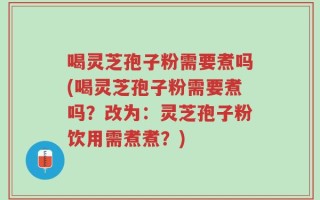 喝灵芝孢子粉需要煮吗(喝灵芝孢子粉需要煮吗？改为：灵芝孢子粉饮用需煮煮？)