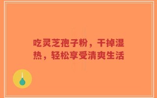 吃灵芝孢子粉，干掉湿热，轻松享受清爽生活