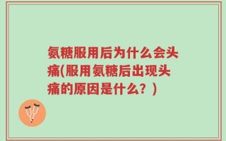 氨糖服用后为什么会头痛(服用氨糖后出现头痛的原因是什么？)
