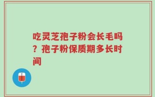 吃灵芝孢子粉会长毛吗？孢子粉保质期多长时间